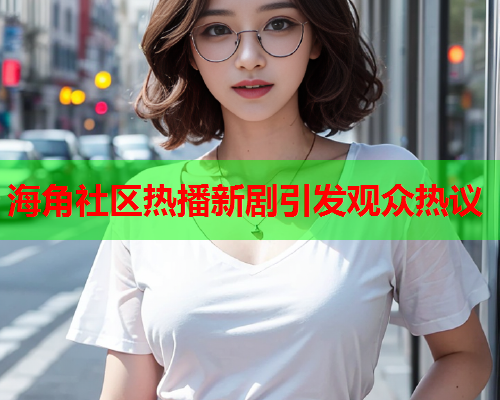 海角社区热播新剧引发观众热议  第1张