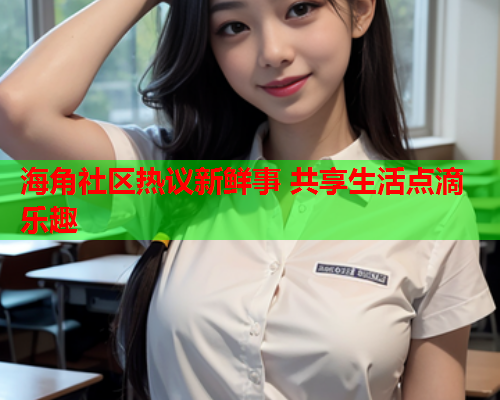海角社区热议新鲜事 共享生活点滴乐趣  第1张