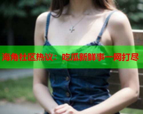 海角社区热议：吃瓜新鲜事一网打尽  第1张