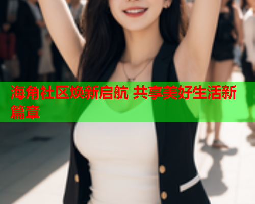海角社区焕新启航 共享美好生活新篇章  第2张