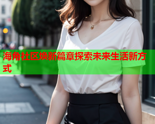 海角社区焕新篇章探索未来生活新方式  第2张