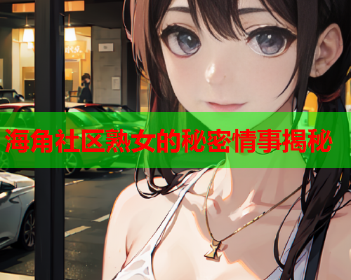 海角社区熟女的秘密情事揭秘  第1张