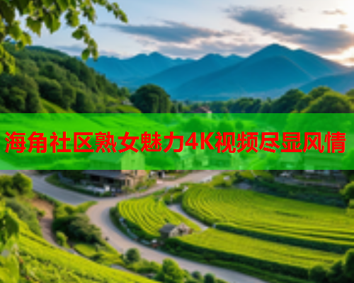 海角社区熟女魅力4K视频尽显风情  第2张