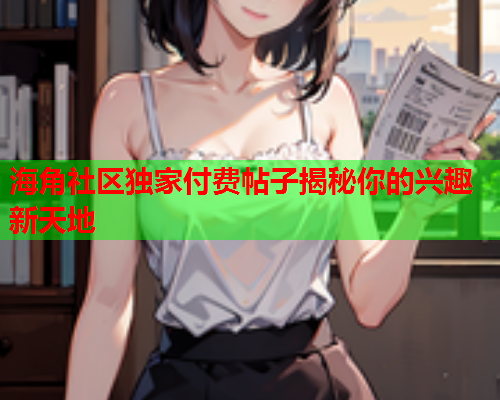 海角社区独家付费帖子揭秘你的兴趣新天地  第2张