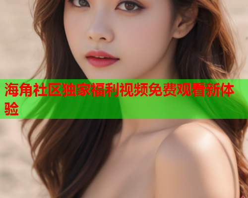 海角社区独家福利视频免费观看新体验  第2张