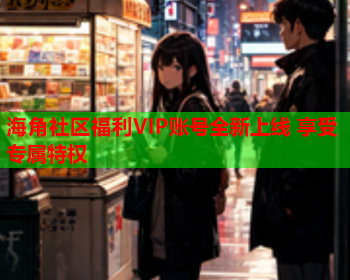海角社区福利VIP账号全新上线 享受专属特权  第2张