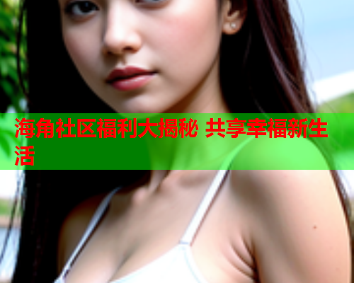 海角社区福利大揭秘 共享幸福新生活  第1张