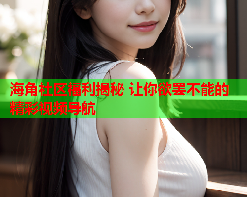 海角社区福利揭秘 让你欲罢不能的精彩视频导航  第1张