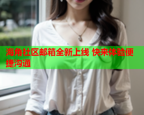 海角社区邮箱全新上线 快来体验便捷沟通  第2张