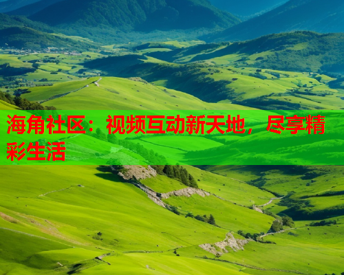 海角社区：视频互动新天地，尽享精彩生活  第1张