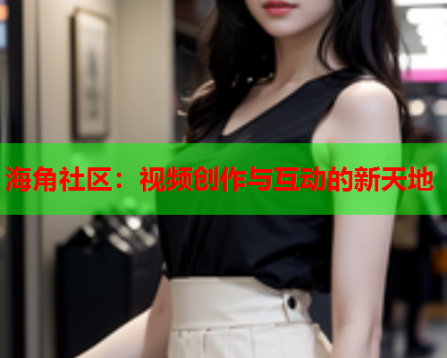 海角社区：视频创作与互动的新天地  第1张