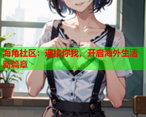海角社区：连接你我，开启海外生活新篇章  第1张