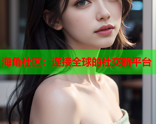 海角社区：连接全球的社交新平台  第1张