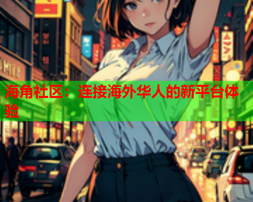 海角社区：连接海外华人的新平台体验  第1张
