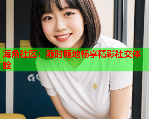 海角社区：随时随地畅享精彩社交体验  第2张
