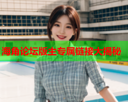 海角论坛版主专属链接大揭秘  第2张