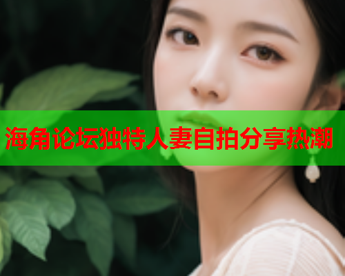 海角论坛独特人妻自拍分享热潮  第1张
