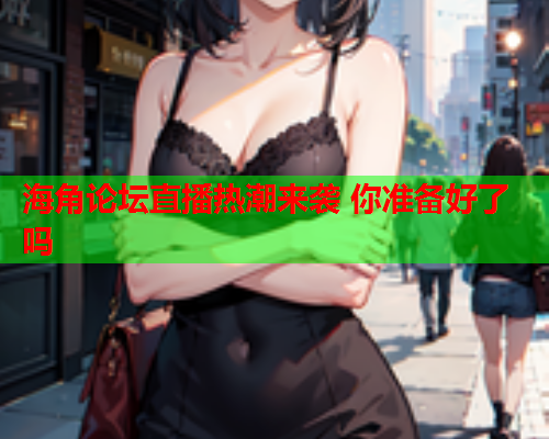 海角论坛直播热潮来袭 你准备好了吗  第1张