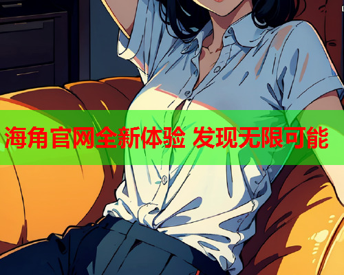海角官网全新体验 发现无限可能  第1张
