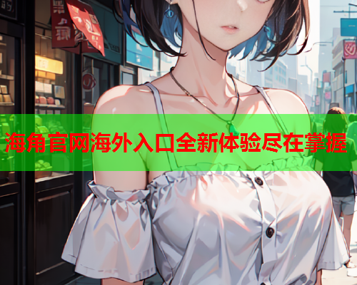 海角官网海外入口全新体验尽在掌握  第1张