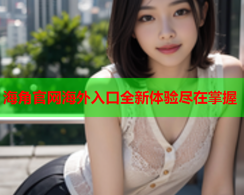 海角官网海外入口全新体验尽在掌握  第2张