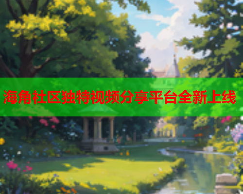 海角社区独特视频分享平台全新上线  第1张