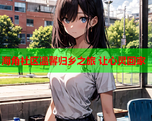 海角社区温馨归乡之旅 让心灵回家  第1张
