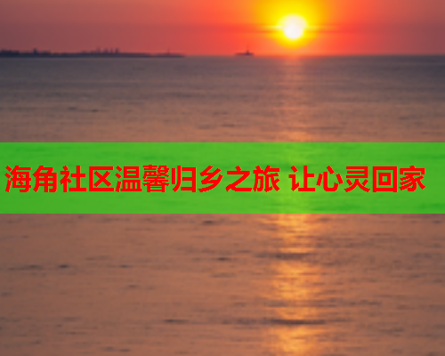 海角社区温馨归乡之旅 让心灵回家  第2张