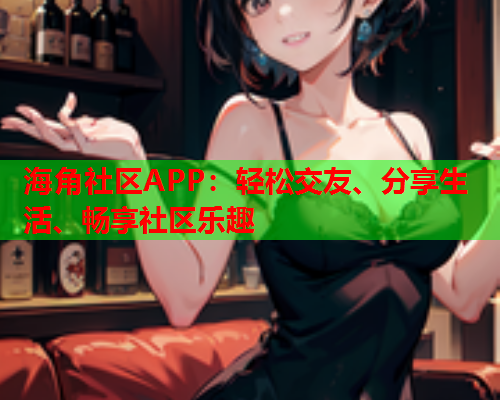海角社区APP：轻松交友、分享生活、畅享社区乐趣  第1张