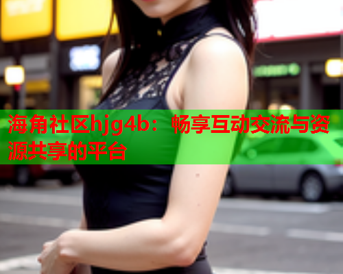 海角社区hjg4b：畅享互动交流与资源共享的平台  第1张