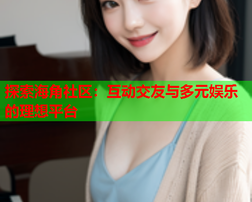 探索海角社区：互动交友与多元娱乐的理想平台  第1张