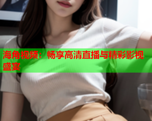 海角视频：畅享高清直播与精彩影视盛宴  第2张