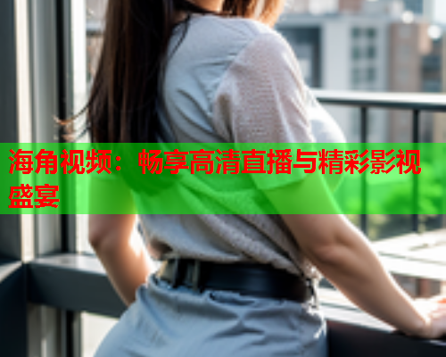 海角视频：畅享高清直播与精彩影视盛宴  第1张