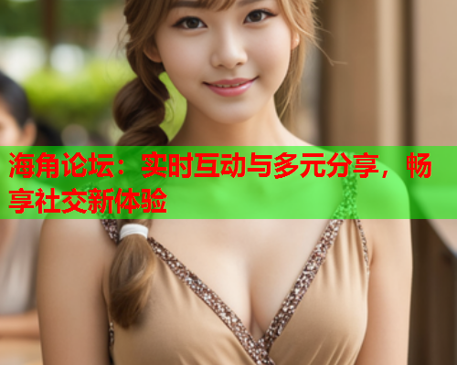 海角论坛：实时互动与多元分享，畅享社交新体验  第1张