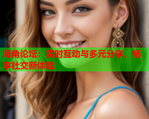 海角论坛：实时互动与多元分享，畅享社交新体验  第2张
