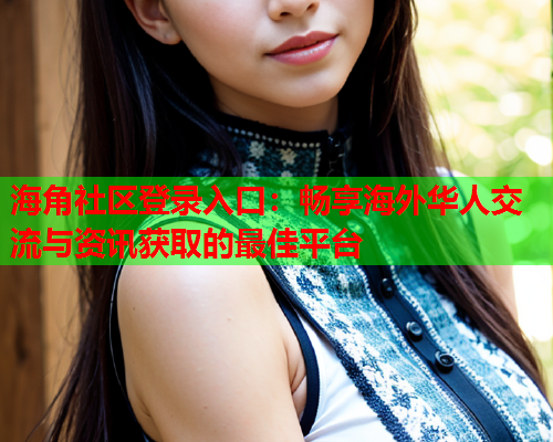 海角社区登录入口：畅享海外华人交流与资讯获取的最佳平台  第1张