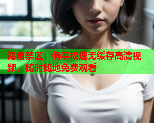 海角禁区：畅享极速无缓存高清视频，随时随地免费观看  第1张