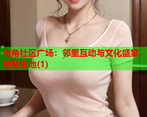 海角社区广场：邻里互动与文化盛宴的聚集地(1)  第1张