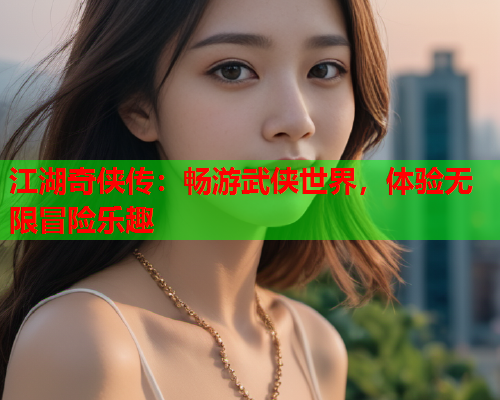 江湖奇侠传：畅游武侠世界，体验无限冒险乐趣  第1张