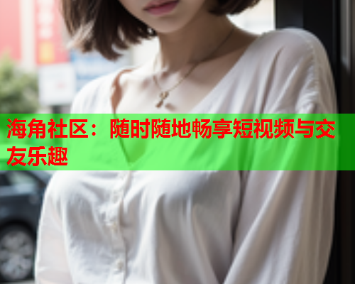 海角社区：随时随地畅享短视频与交友乐趣  第1张