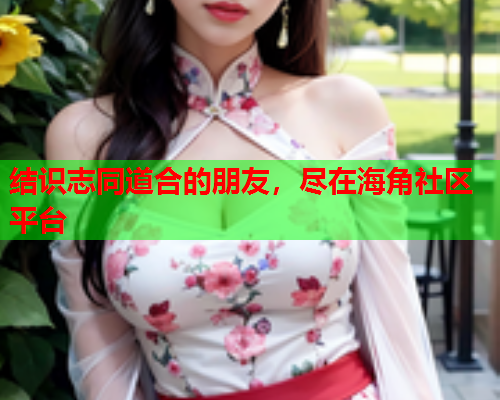 结识志同道合的朋友，尽在海角社区平台  第1张