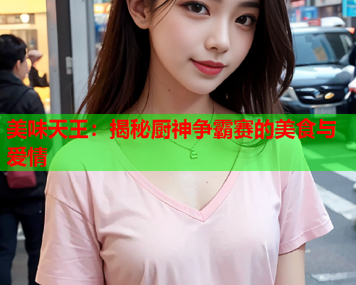 美味天王：揭秘厨神争霸赛的美食与爱情  第1张