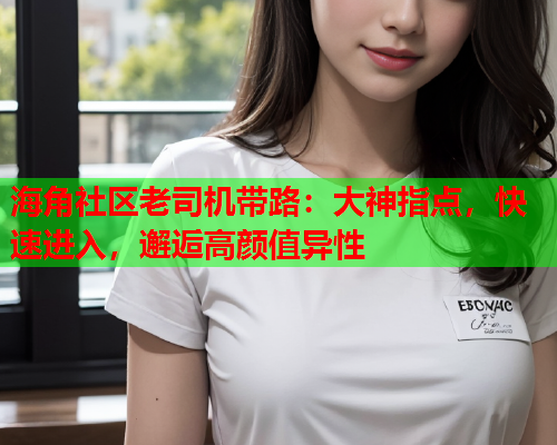 海角社区老司机带路：大神指点，快速进入，邂逅高颜值异性  第1张